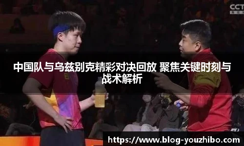 中国队与乌兹别克精彩对决回放 聚焦关键时刻与战术解析