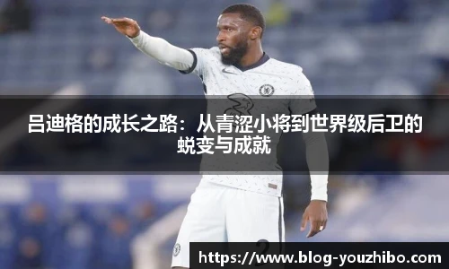 吕迪格的成长之路：从青涩小将到世界级后卫的蜕变与成就