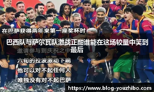 巴西队与萨尔瓦队激战正酣谁能在这场较量中笑到最后