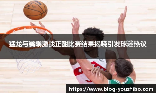 猛龙与鹈鹕激战正酣比赛结果揭晓引发球迷热议