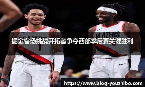 掘金客场挑战开拓者争夺西部季后赛关键胜利