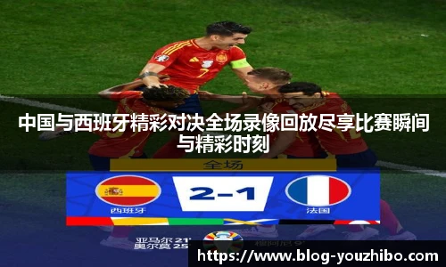 中国与西班牙精彩对决全场录像回放尽享比赛瞬间与精彩时刻