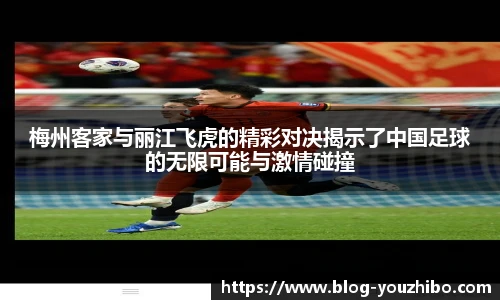 梅州客家与丽江飞虎的精彩对决揭示了中国足球的无限可能与激情碰撞