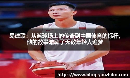 易建联：从篮球场上的传奇到中国体育的标杆，他的故事激励了无数年轻人追梦