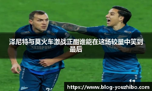 泽尼特与莫火车激战正酣谁能在这场较量中笑到最后