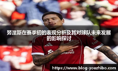 努涅斯在赛季初的表现分析及其对球队未来发展的影响探讨